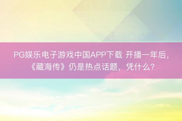 PG娱乐电子游戏中国APP下载 开播一年后，《藏海传》仍是热点话题，凭什么？