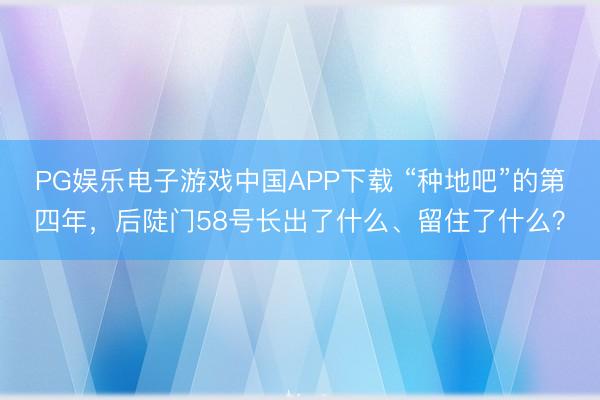 PG娱乐电子游戏中国APP下载 “种地吧”的第四年，后陡门58号长出了什么、留住了什么？