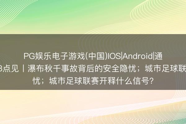 PG娱乐电子游戏(中国)IOS|Android|通用APP下载 新闻8点见丨瀑布秋千事故背后的安全隐忧；城市足球联赛开释什么信号？