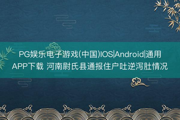 PG娱乐电子游戏(中国)IOS|Android|通用APP下载 河南尉氏县通报住户吐逆泻肚情况