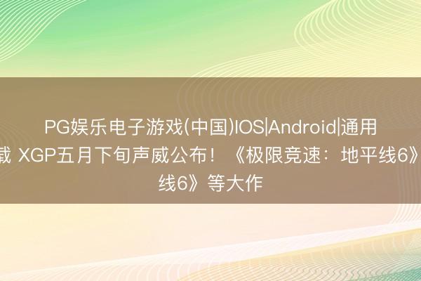 PG娱乐电子游戏(中国)IOS|Android|通用APP下载 XGP五月下旬声威公布！《极限竞速：地平线6》等大作