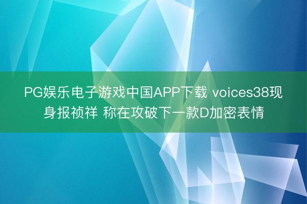 PG娱乐电子游戏中国APP下载 voices38现身报祯祥 称在攻破下一款D加密表情