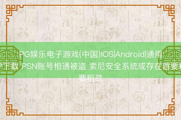 PG娱乐电子游戏(中国)IOS|Android|通用APP下载 PSN账号相通被盗 索尼安全系统或存在首要粗疏