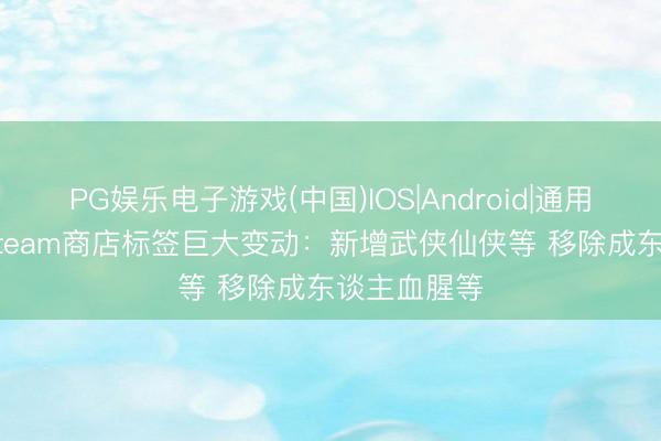 PG娱乐电子游戏(中国)IOS|Android|通用APP下载 Steam商店标签巨大变动：新增武侠仙侠等 移除成东谈主血腥等