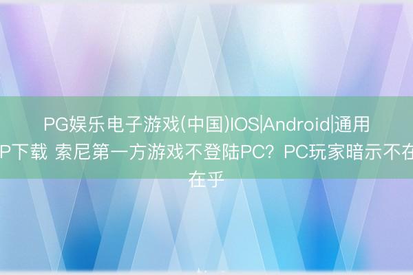 PG娱乐电子游戏(中国)IOS|Android|通用APP下载 索尼第一方游戏不登陆PC？PC玩家暗示不在乎