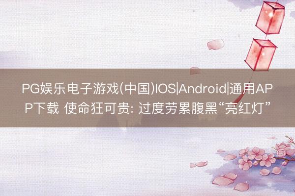PG娱乐电子游戏(中国)IOS|Android|通用APP下载 使命狂可贵: 过度劳累腹黑“亮红灯”