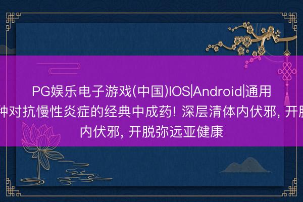PG娱乐电子游戏(中国)IOS|Android|通用APP下载 三种对抗慢性炎症的经典中成药! 深层清体内伏邪， 开脱弥远亚健康
