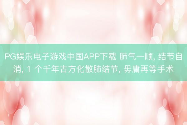 PG娱乐电子游戏中国APP下载 肺气一顺, 结节自消, 1 个千年古方化散肺结节, 毋庸再等手术