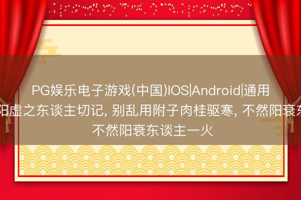 PG娱乐电子游戏(中国)IOS|Android|通用APP下载 阳虚之东谈主切记， 别乱用附子肉桂驱寒， 不然阳衰东谈主一火