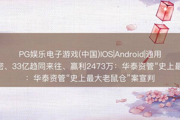 PG娱乐电子游戏(中国)IOS|Android|通用APP下载 微信泄密、33亿趋同来往、赢利2473万：华泰资管“史上最大老鼠仓”案宣判