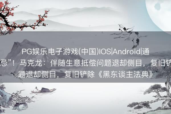 PG娱乐电子游戏(中国)IOS|Android|通用APP下载 “突破禁忌”！马克龙：伴随生意抵偿问题退却侧目，复旧铲除《黑东谈主法典》
