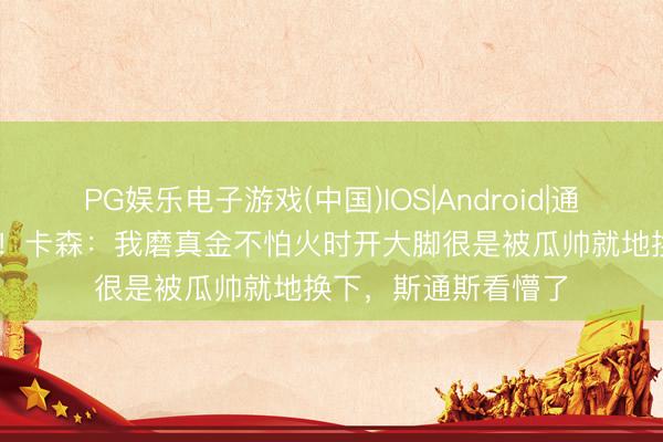 PG娱乐电子游戏(中国)IOS|Android|通用APP下载 太垂危！卡森：我磨真金不怕火时开大脚很是被瓜帅就地换下，斯通斯看懵了