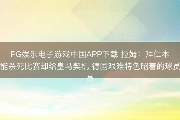 PG娱乐电子游戏中国APP下载 拉姆：拜仁本能杀死比赛却给皇马契机 德国艰难特色昭着的球员