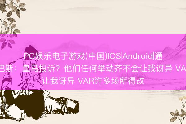 PG娱乐电子游戏(中国)IOS|Android|通用APP下载 特巴斯：皇马投诉？他们任何举动齐不会让我讶异 VAR许多场所得改