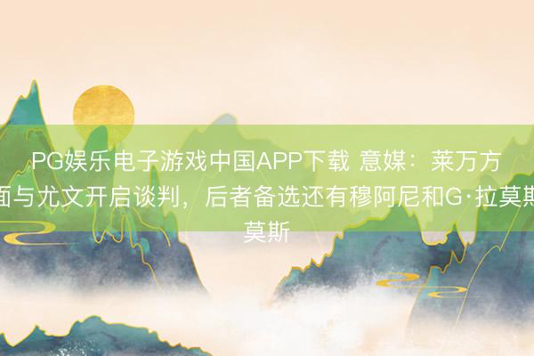 PG娱乐电子游戏中国APP下载 意媒:莱万方面与尤文开启谈判,后者备选还有穆阿尼和G·拉莫斯
