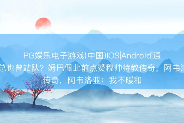PG娱乐电子游戏(中国)IOS|Android|通用APP下载 姆总也曾站队？姆巴佩此前点赞穆帅持教传奇，阿韦洛亚：我不暖和