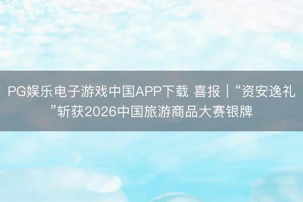 PG娱乐电子游戏中国APP下载 喜报｜“资安逸礼”斩获2026中国旅游商品大赛银牌