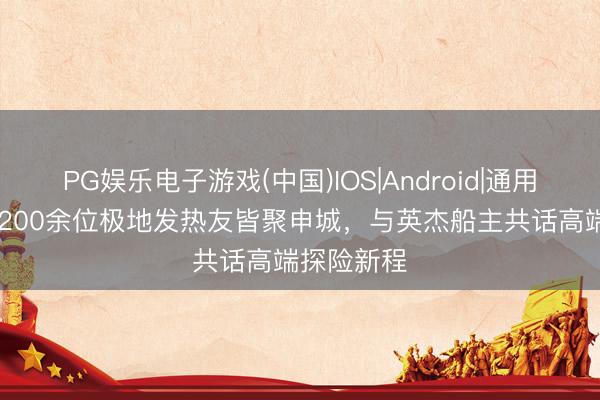 PG娱乐电子游戏(中国)IOS|Android|通用APP下载 200余位极地发热友皆聚申城，与英杰船主共话高端探险新程