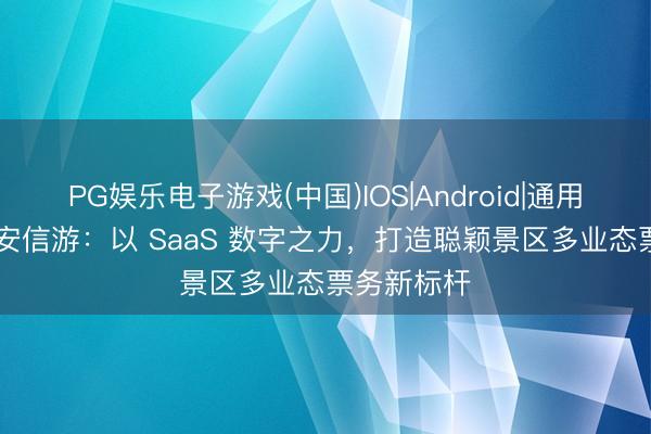 PG娱乐电子游戏(中国)IOS|Android|通用APP下载 安信游：以 SaaS 数字之力，打造聪颖景区多业态票务新标杆