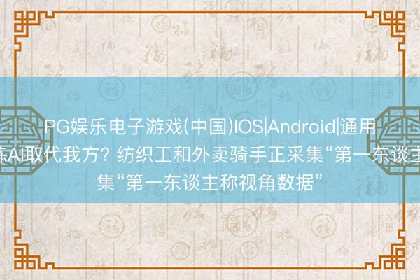 PG娱乐电子游戏(中国)IOS|Android|通用APP下载 磨练AI取代我方? 纺织工和外卖骑手正采集“第一东谈主称视角数据”