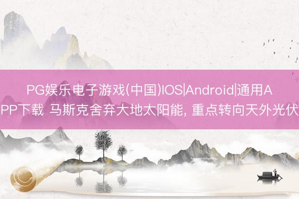 PG娱乐电子游戏(中国)IOS|Android|通用APP下载 马斯克舍弃大地太阳能, 重点转向天外光伏