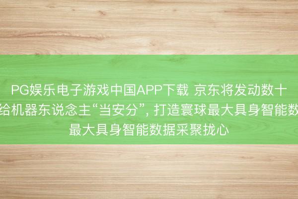 PG娱乐电子游戏中国APP下载 京东将发动数十万东说念主给机器东说念主“当安分”， 打造寰球最大具身智能数据采聚拢心