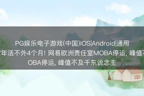 PG娱乐电子游戏(中国)IOS|Android|通用APP下载 打磨7年活不外4个月! 网易欧洲责任室MOBA停运， 峰值不及千东说念主