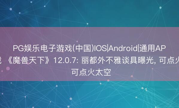 PG娱乐电子游戏(中国)IOS|Android|通用APP下载 《魔兽天下》12.0.7: 丽都外不雅谈具曝光， 可点火太空