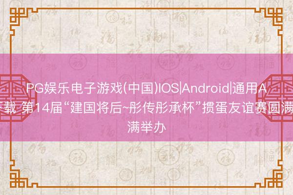PG娱乐电子游戏(中国)IOS|Android|通用APP下载 第14届“建国将后~彤传彤承杯”掼蛋友谊赛圆满举办
