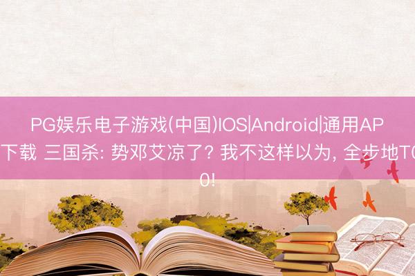 PG娱乐电子游戏(中国)IOS|Android|通用APP下载 三国杀: 势邓艾凉了? 我不这样以为, 全步地T0!