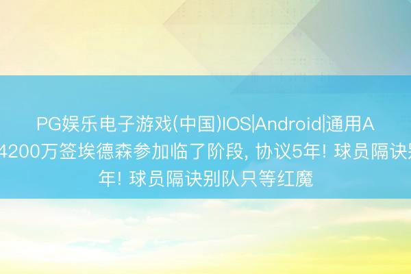 PG娱乐电子游戏(中国)IOS|Android|通用APP下载 曼联4200万签埃德森参加临了阶段， 协议5年! 球员隔诀别队只等红魔