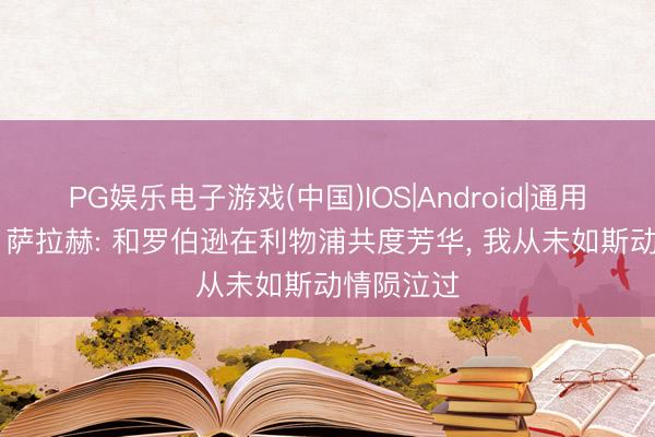 PG娱乐电子游戏(中国)IOS|Android|通用APP下载 萨拉赫: 和罗伯逊在利物浦共度芳华， 我从未如斯动情陨泣过