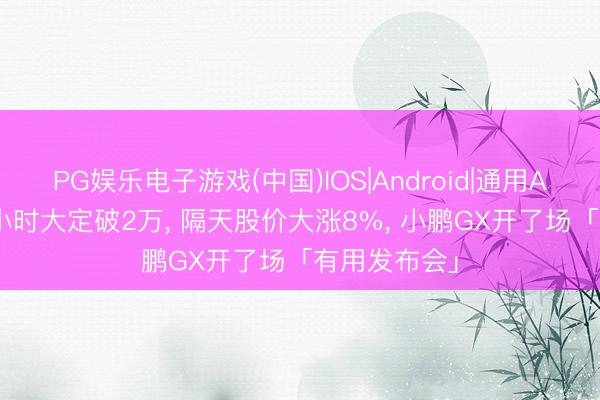 PG娱乐电子游戏(中国)IOS|Android|通用APP下载 13小时大定破2万， 隔天股价大涨8%， 小鹏GX开了场「有用发布会」