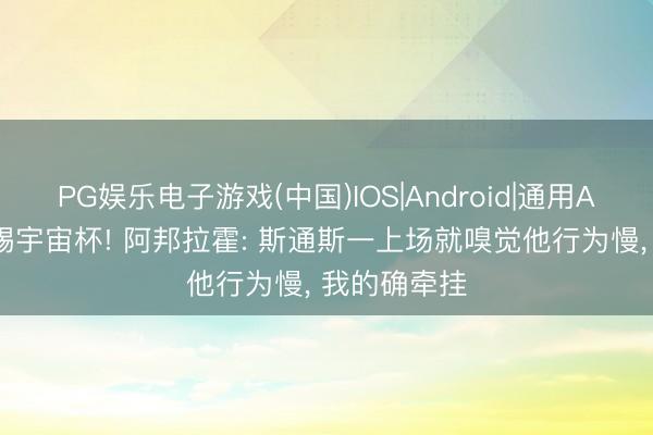 PG娱乐电子游戏(中国)IOS|Android|通用APP下载 要踢宇宙杯! 阿邦拉霍: 斯通斯一上场就嗅觉他行为慢， 我的确牵挂