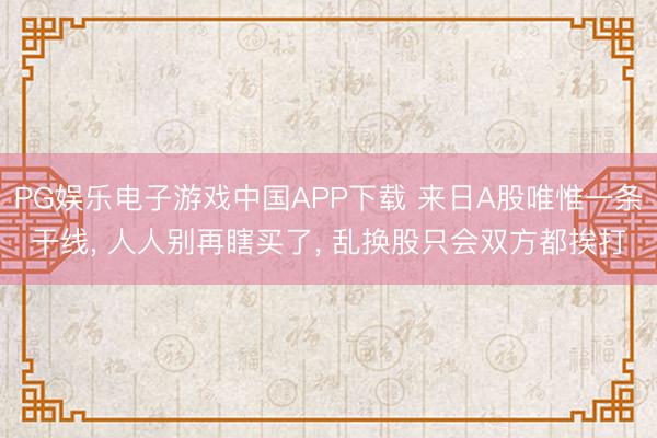 PG娱乐电子游戏中国APP下载 来日A股唯惟一条干线， 人人别再瞎买了， 乱换股只会双方都挨打
