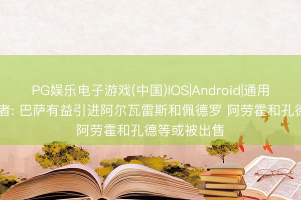 PG娱乐电子游戏(中国)IOS|Android|通用APP下载 记者: 巴萨有益引进阿尔瓦雷斯和佩德罗 阿劳霍和孔德等或被出售