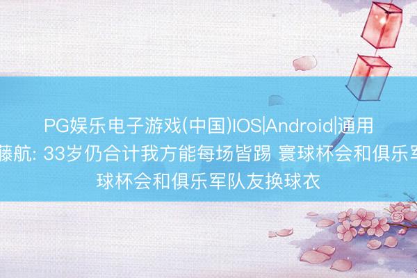 PG娱乐电子游戏(中国)IOS|Android|通用APP下载 远藤航: 33岁仍合计我方能每场皆踢 寰球杯会和俱乐军队友换球衣