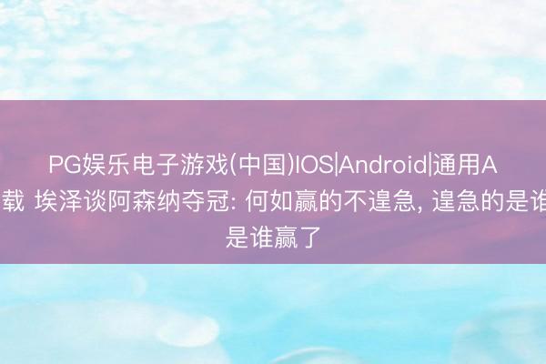 PG娱乐电子游戏(中国)IOS|Android|通用APP下载 埃泽谈阿森纳夺冠: 何如赢的不遑急， 遑急的是谁赢了