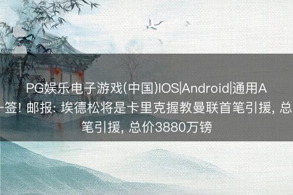 PG娱乐电子游戏(中国)IOS|Android|通用APP下载 第一签! 邮报: 埃德松将是卡里克握教曼联首笔引援， 总价3880万镑