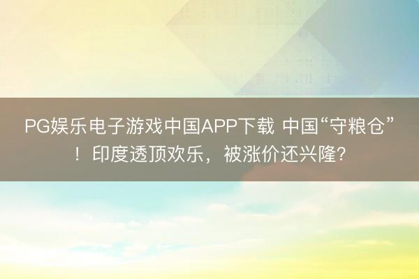 PG娱乐电子游戏中国APP下载 中国“守粮仓”！印度透顶欢乐，被涨价还兴隆？