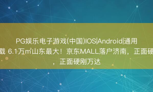 PG娱乐电子游戏(中国)IOS|Android|通用APP下载 6.1万㎡山东最大！京东MALL落户济南，正面硬刚万达