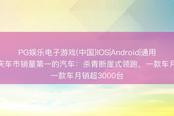 PG娱乐电子游戏(中国)IOS|Android|通用APP下载 重庆车市销量第一的汽车：杀青断崖式领跑，一款车月销超3000台