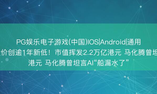 PG娱乐电子游戏(中国)IOS|Android|通用APP下载 腾讯股价创逾1年新低！市值挥发2.2万亿港元 马化腾曾坦言AI“船漏水了”