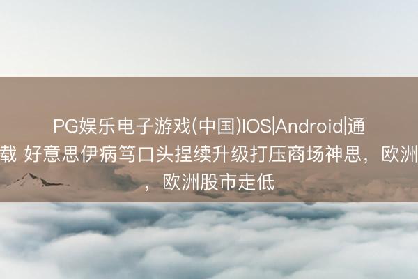 PG娱乐电子游戏(中国)IOS|Android|通用APP下载 好意思伊病笃口头捏续升级打压商场神思，欧洲股市走低