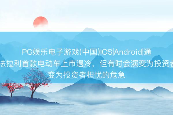 PG娱乐电子游戏(中国)IOS|Android|通用APP下载 法拉利首款电动车上市遇冷，但有时会演变为投资者担忧的危急