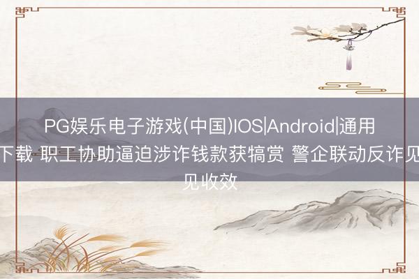 PG娱乐电子游戏(中国)IOS|Android|通用APP下载 职工协助逼迫涉诈钱款获犒赏 警企联动反诈见收效
