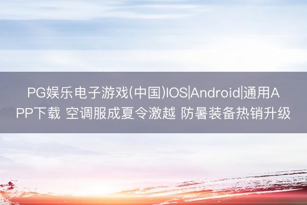 PG娱乐电子游戏(中国)IOS|Android|通用APP下载 空调服成夏令激越 防暑装备热销升级