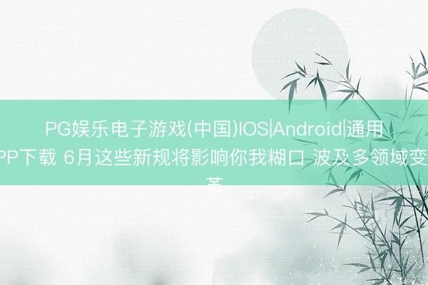 PG娱乐电子游戏(中国)IOS|Android|通用APP下载 6月这些新规将影响你我糊口 波及多领域变革