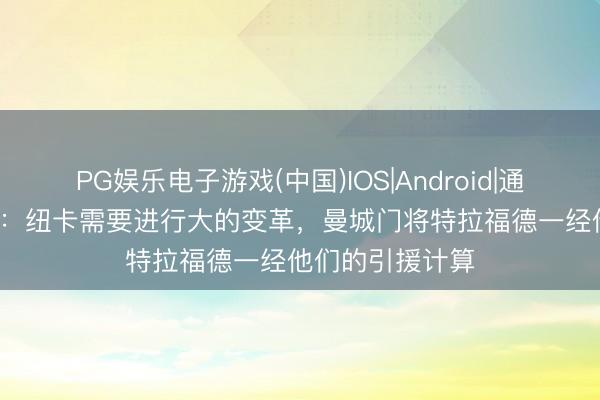 PG娱乐电子游戏(中国)IOS|Android|通用APP下载 TA：纽卡需要进行大的变革，曼城门将特拉福德一经他们的引援计算