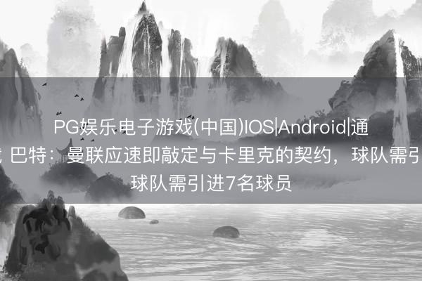 PG娱乐电子游戏(中国)IOS|Android|通用APP下载 巴特：曼联应速即敲定与卡里克的契约，球队需引进7名球员